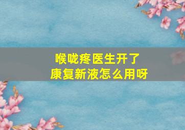 喉咙疼医生开了 康复新液怎么用呀